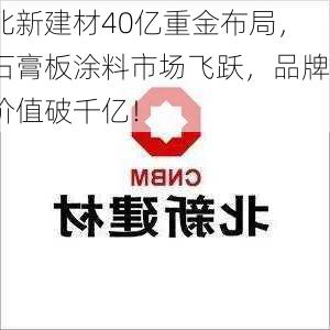 北新建材40亿重金布局，石膏板涂料市场飞跃，品牌价值破千亿！