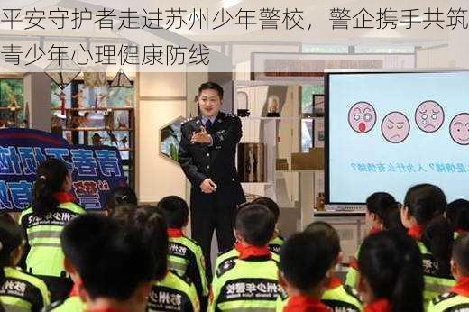 平安守护者走进苏州少年警校，警企携手共筑青少年心理健康防线