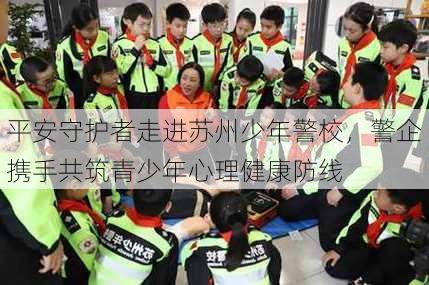 平安守护者走进苏州少年警校，警企携手共筑青少年心理健康防线