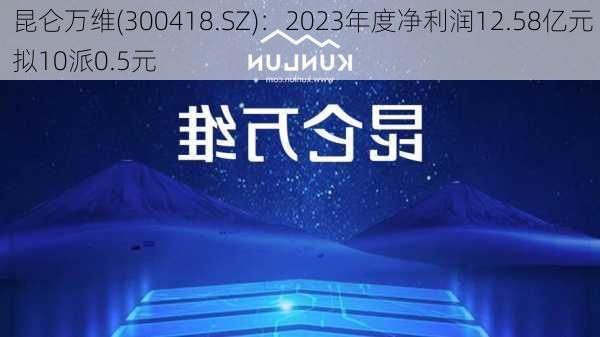 昆仑万维(300418.SZ)：2023年度净利润12.58亿元 拟10派0.5元