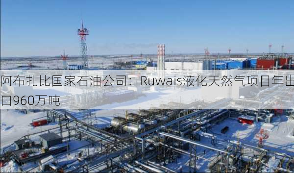 阿布扎比国家石油公司：Ruwais液化天然气项目年出口960万吨