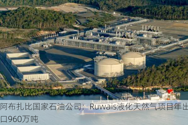 阿布扎比国家石油公司：Ruwais液化天然气项目年出口960万吨