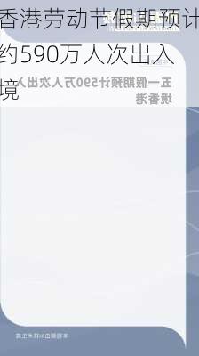 香港劳动节假期预计约590万人次出入境