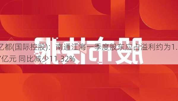 亿都(国际控股)：南通江海一季度股东应占溢利约为1.37亿元 同比减少11.32%