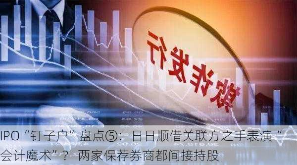 IPO“钉子户”盘点⑤：日日顺借关联方之手表演“会计魔术”？ 两家保荐券商都间接持股