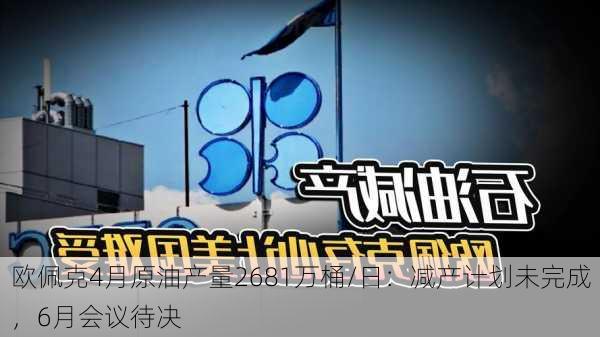 欧佩克4月原油产量2681万桶/日：减产计划未完成，6月会议待决