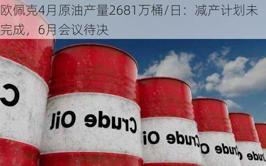 欧佩克4月原油产量2681万桶/日：减产计划未完成，6月会议待决