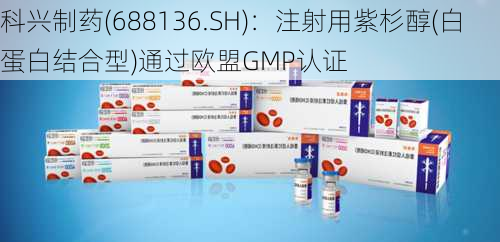 科兴制药(688136.SH)：注射用紫杉醇(白蛋白结合型)通过欧盟GMP认证