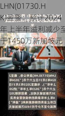 LHN(01730.HK)盈警：预计2024年上半年溢利减少至不少于1450万新加坡元