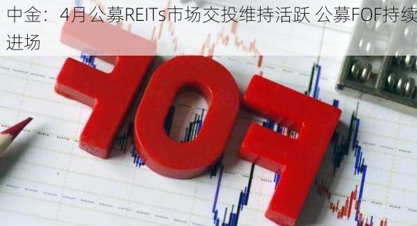 中金：4月公募REITs市场交投维持活跃 公募FOF持续进场