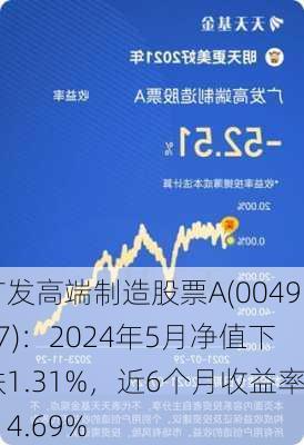 广发高端制造股票A(004997)：2024年5月净值下跌1.31%，近6个月收益率-14.69%