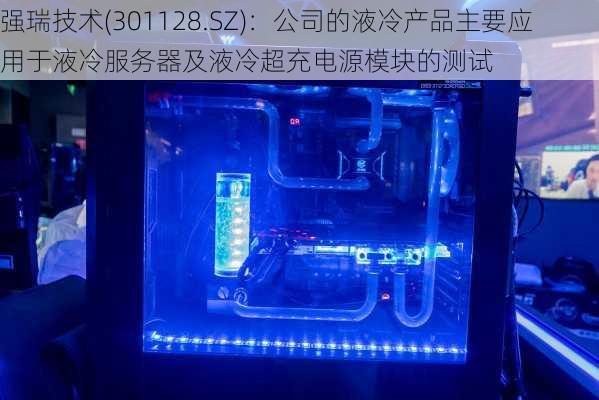 强瑞技术(301128.SZ)：公司的液冷产品主要应用于液冷服务器及液冷超充电源模块的测试