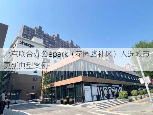 北京联合办公epark（花园路社区）入选城市更新典型案例