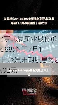 北京北辰实业股份(00588)将于7月15日派发末期股息每股0.02元