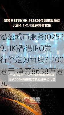 泓盈城市服务(02529.HK)香港IPO发行价定为每股3.200港元 净筹8638万港元