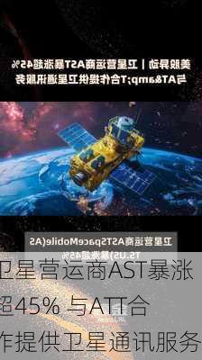 卫星营运商AST暴涨超45% 与ATT合作提供卫星通讯服务