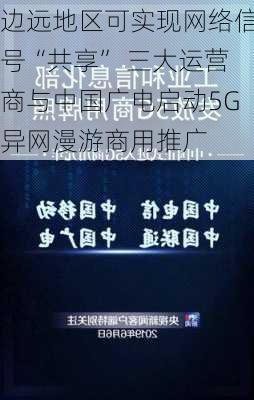 边远地区可实现网络信号“共享” 三大运营商与中国广电启动5G异网漫游商用推广