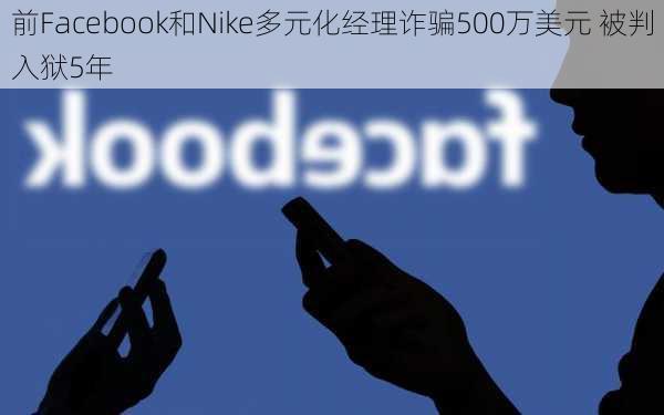 前Facebook和Nike多元化经理诈骗500万美元 被判入狱5年