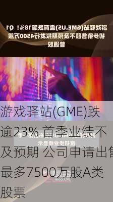 游戏驿站(GME)跌逾23% 首季业绩不及预期 公司申请出售最多7500万股A类股票