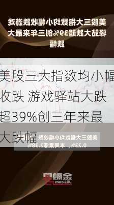 美股三大指数均小幅收跌 游戏驿站大跌超39%创三年来最大跌幅