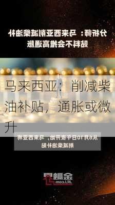 马来西亚：削减柴油补贴，通胀或微升