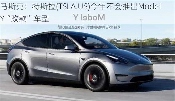 马斯克：特斯拉(TSLA.US)今年不会推出Model Y“改款”车型