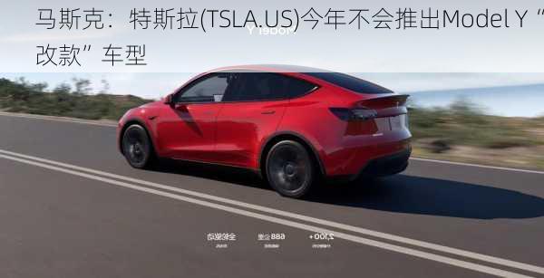 马斯克：特斯拉(TSLA.US)今年不会推出Model Y“改款”车型