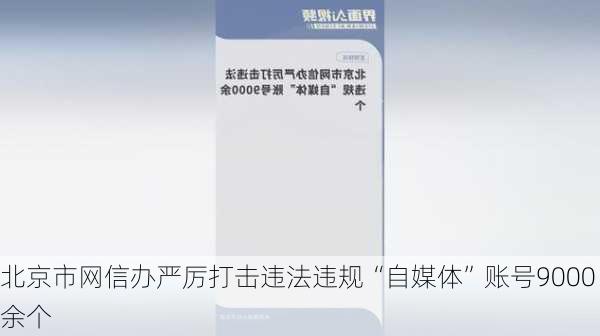 北京市网信办严厉打击违法违规“自媒体”账号9000余个