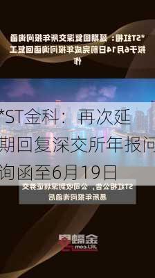 *ST金科：再次延期回复深交所年报问询函至6月19日