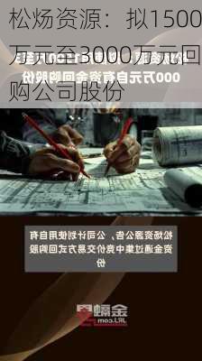 松炀资源：拟1500万元至3000万元回购公司股份