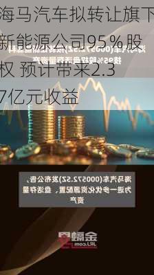 海马汽车拟转让旗下新能源公司95％股权 预计带来2.37亿元收益