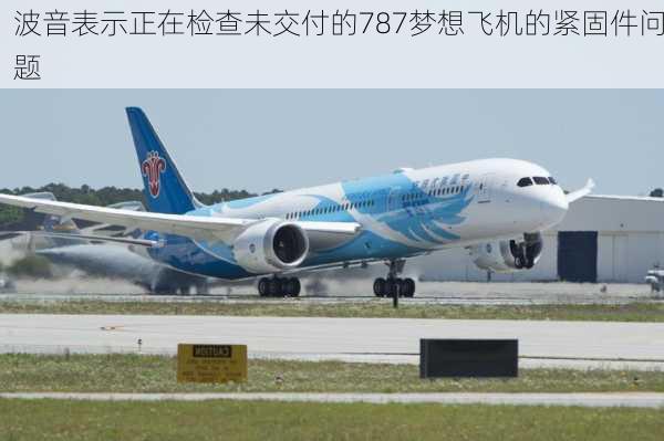 波音表示正在检查未交付的787梦想飞机的紧固件问题