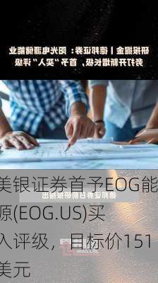 美银证券首予EOG能源(EOG.US)买入评级，目标价151美元