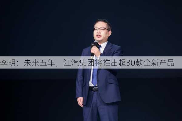 李明：未来五年，江汽集团将推出超30款全新产品