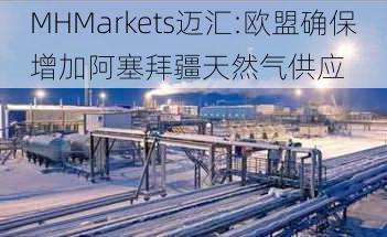 MHMarkets迈汇:欧盟确保增加阿塞拜疆天然气供应