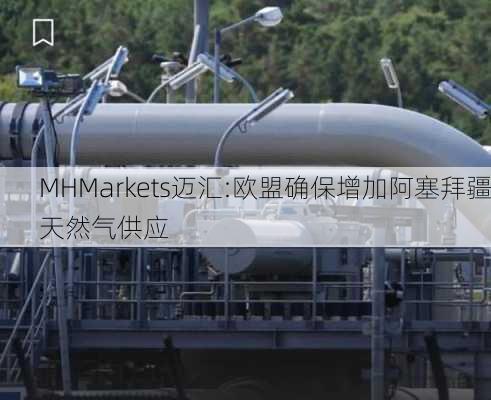 MHMarkets迈汇:欧盟确保增加阿塞拜疆天然气供应