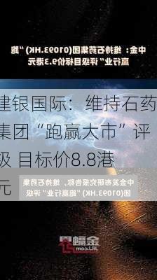 建银国际：维持石药集团“跑赢大市”评级 目标价8.8港元