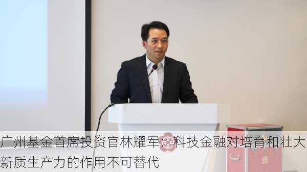 广州基金首席投资官林耀军：科技金融对培育和壮大新质生产力的作用不可替代