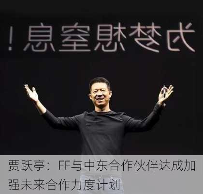 贾跃亭：FF与中东合作伙伴达成加强未来合作力度计划