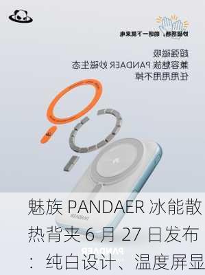 魅族 PANDAER 冰能散热背夹 6 月 27 日发布：纯白设计、温度屏显