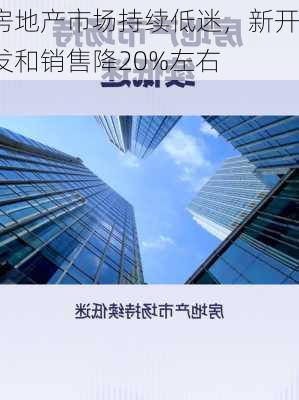 房地产市场持续低迷，新开发和销售降20%左右