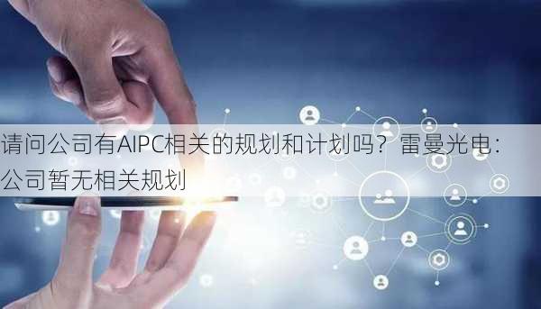 请问公司有AIPC相关的规划和计划吗？雷曼光电：公司暂无相关规划