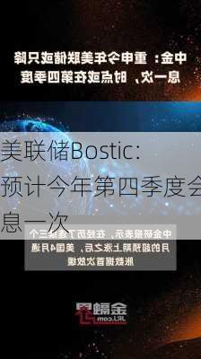 美联储Bostic：预计今年第四季度会降息一次