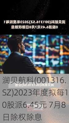 润贝航科(001316.SZ)2023年度拟每10股派6.45元 7月8日除权除息