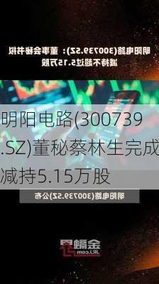 明阳电路(300739.SZ)董秘蔡林生完成减持5.15万股