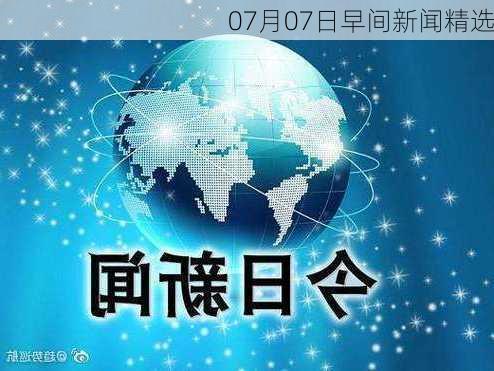 07月07日早间新闻精选