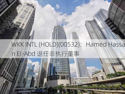 WKK INTL (HOLD)(00532)：Hamed Hassan El-Abd 退任非执行董事