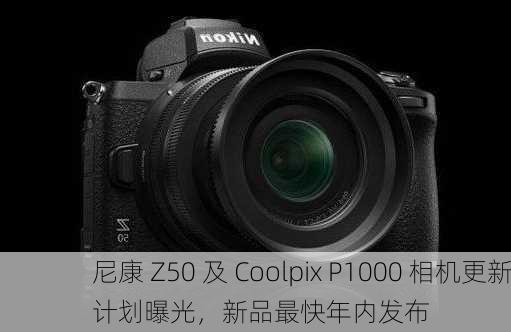 尼康 Z50 及 Coolpix P1000 相机更新计划曝光，新品最快年内发布