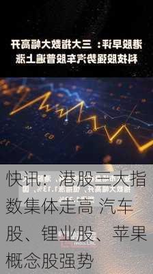 快讯：港股三大指数集体走高 汽车股、锂业股、苹果概念股强势