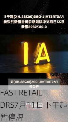 FAST RETAIL-DRS7月11日下午起短暂停牌